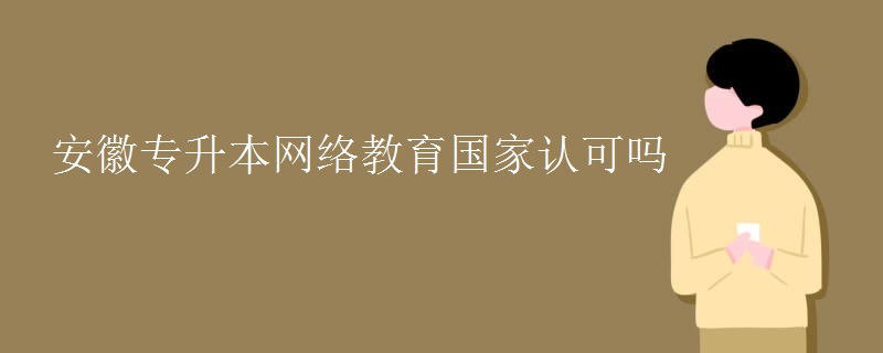 安徽專升本網(wǎng)絡(luò)教育國(guó)家認(rèn)可嗎