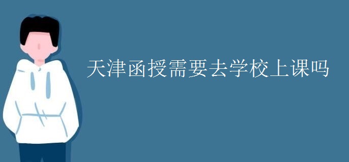 天津函授需要去學(xué)校上課嗎