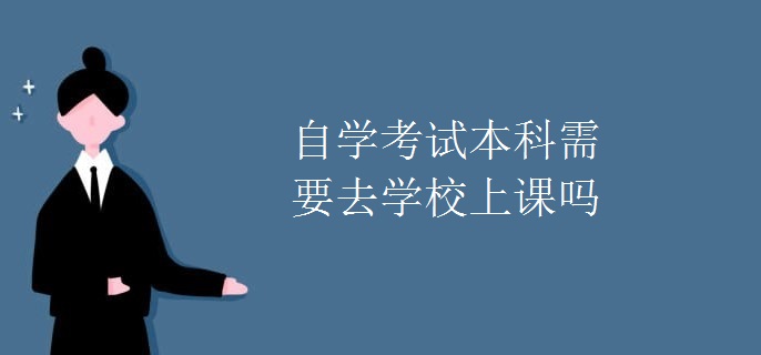 自學(xué)考試本科需要去學(xué)校上課嗎