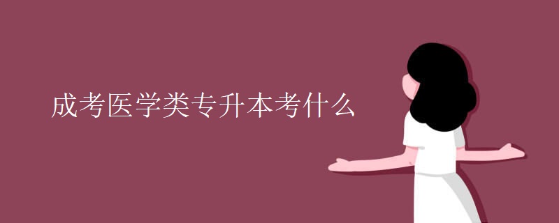 成考醫(yī)學(xué)類專升本考什么