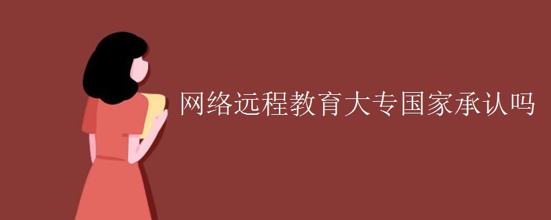 網(wǎng)絡遠程教育大專國家承認嗎