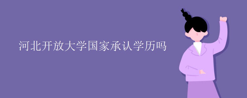 河北開放大學(xué)國家承認(rèn)學(xué)歷嗎