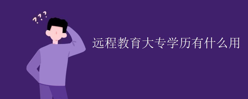 遠(yuǎn)程教育大專學(xué)歷有什么用