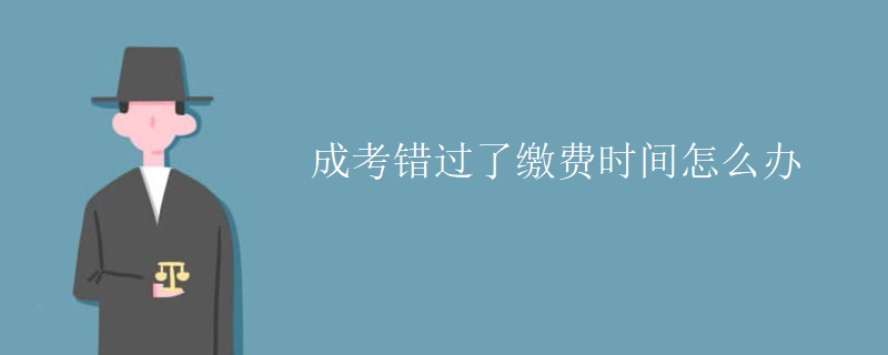 成考錯(cuò)過了繳費(fèi)時(shí)間怎么辦