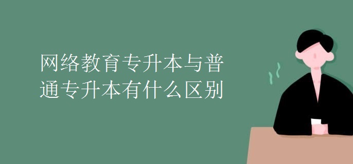 網(wǎng)絡(luò)教育專升本與普通專升本有什么區(qū)別