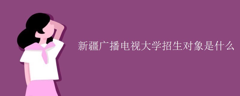 新疆廣播電視大學(xué)招生對象是什么