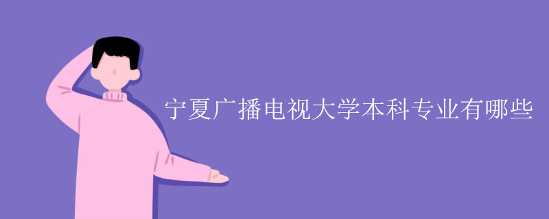 寧夏廣播電視大學(xué)本科專業(yè)有哪些