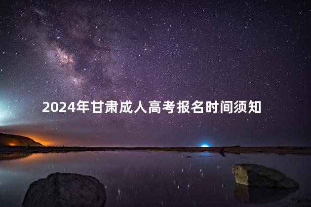 2024年甘肅成人高考報(bào)名時(shí)間須知